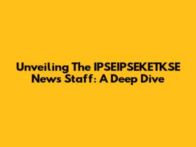 Unveiling The IPSEIPSEKETKSE News Staff: A Deep Dive