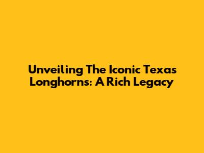 Unveiling The Iconic Texas Longhorns: A Rich Legacy
