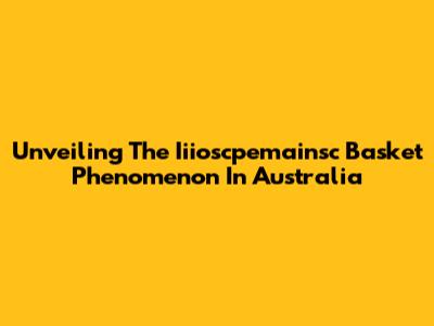 Unveiling The Iiioscpemainsc Basket Phenomenon In Australia