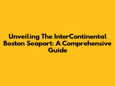 Unveiling The InterContinental Boston Seaport: A Comprehensive Guide