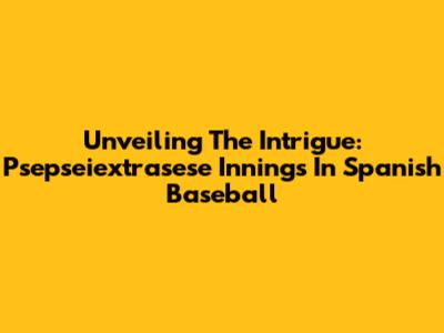 Unveiling The Intrigue: Psepseiextrasese Innings In Spanish Baseball
