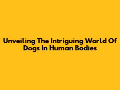 Unveiling The Intriguing World Of Dogs In Human Bodies