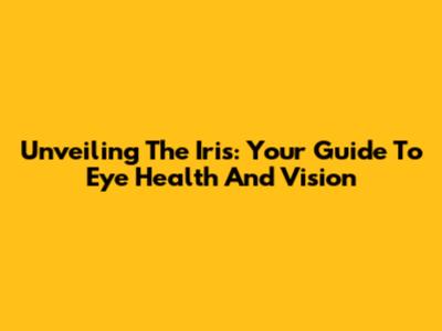 Unveiling The Iris: Your Guide To Eye Health And Vision