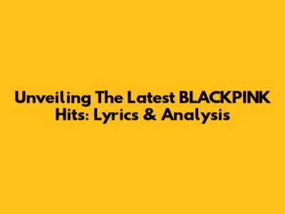 Unveiling The Latest BLACKPINK Hits: Lyrics & Analysis