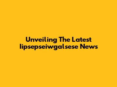 Unveiling The Latest Iipsepseiwgalsese News