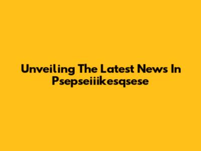 Unveiling The Latest News In Psepseiiikesqsese