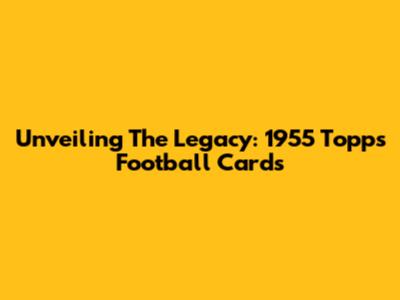 Unveiling The Legacy: 1955 Topps Football Cards