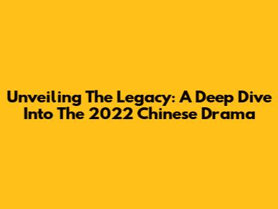 Unveiling The Legacy: A Deep Dive Into The 2022 Chinese Drama