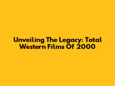 Unveiling The Legacy: Total Western Films Of 2000