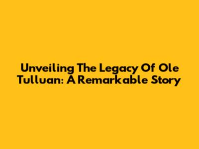 Unveiling The Legacy Of Ole Tulluan: A Remarkable Story