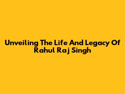 Unveiling The Life And Legacy Of Rahul Raj Singh