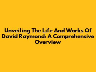 Unveiling The Life And Works Of David Raymond: A Comprehensive Overview