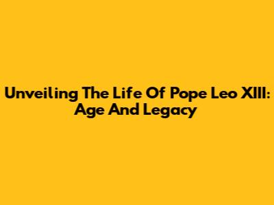 Unveiling The Life Of Pope Leo XIII: Age And Legacy