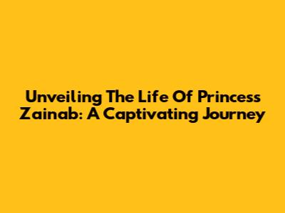 Unveiling The Life Of Princess Zainab: A Captivating Journey