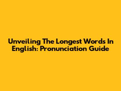 Unveiling The Longest Words In English: Pronunciation Guide