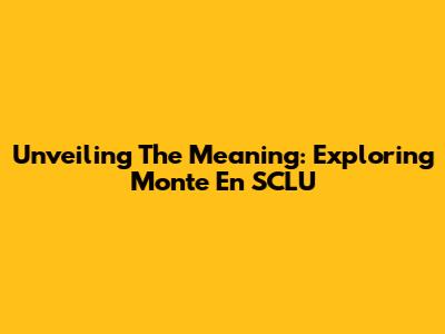 Unveiling The Meaning: Exploring 'Monte En SCLU'