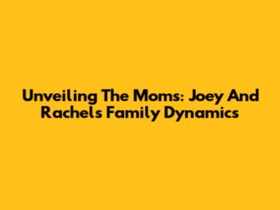 Unveiling The Moms: Joey And Rachel's Family Dynamics