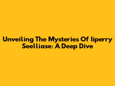 Unveiling The Mysteries Of Iiperry Seelliase: A Deep Dive