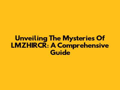 Unveiling The Mysteries Of LMZHIRCR: A Comprehensive Guide