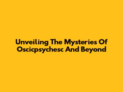 Unveiling The Mysteries Of Oscicpsychesc And Beyond