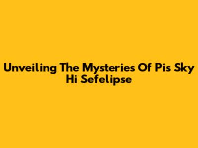 Unveiling The Mysteries Of Pis Sky Hi Sefelipse