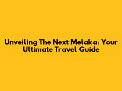 Unveiling The Next Melaka: Your Ultimate Travel Guide