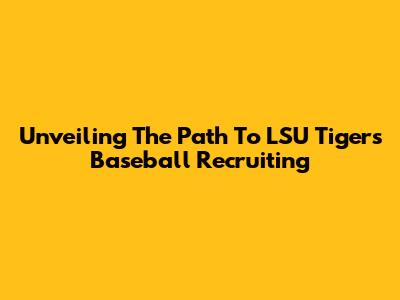 Unveiling The Path To LSU Tigers Baseball Recruiting