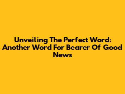 Unveiling The Perfect Word: Another Word For Bearer Of Good News