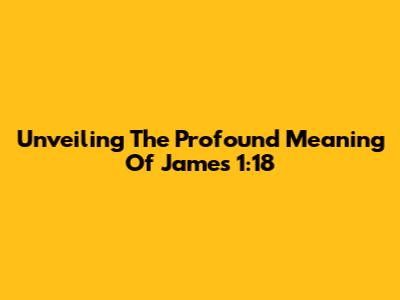 Unveiling The Profound Meaning Of James 1:18