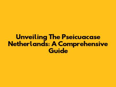 Unveiling The Pseicuacase Netherlands: A Comprehensive Guide