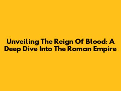 Unveiling The Reign Of Blood: A Deep Dive Into The Roman Empire