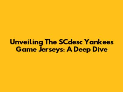 Unveiling The SCdesc Yankees Game Jerseys: A Deep Dive