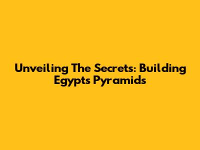 Unveiling The Secrets: Building Egypt's Pyramids