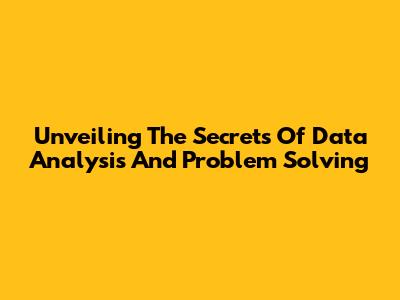 Unveiling The Secrets Of Data Analysis And Problem Solving