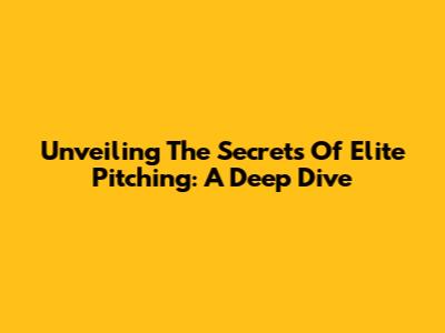 Unveiling The Secrets Of Elite Pitching: A Deep Dive