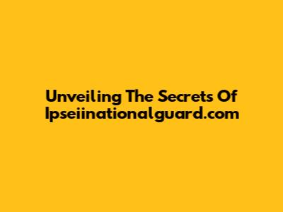 Unveiling The Secrets Of Ipseiinationalguard.com