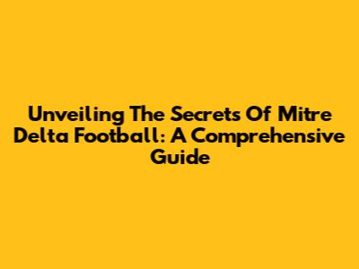 Unveiling The Secrets Of Mitre Delta Football: A Comprehensive Guide