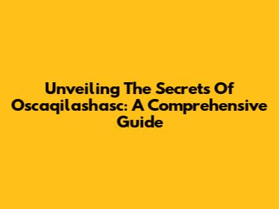 Unveiling The Secrets Of Oscaqilashasc: A Comprehensive Guide