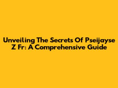Unveiling The Secrets Of Pseijayse Z Fr: A Comprehensive Guide