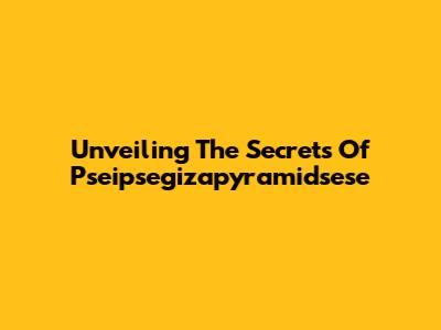 Unveiling The Secrets Of Pseipsegizapyramidsese