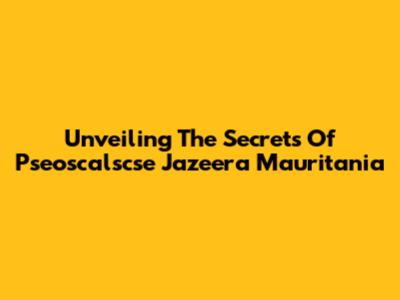 Unveiling The Secrets Of Pseoscalscse Jazeera Mauritania