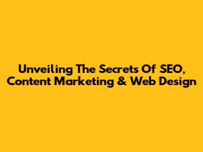 Unveiling The Secrets Of SEO, Content Marketing & Web Design