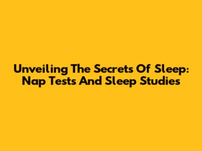 Unveiling The Secrets Of Sleep: Nap Tests And Sleep Studies