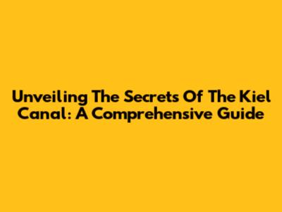 Unveiling The Secrets Of The Kiel Canal: A Comprehensive Guide