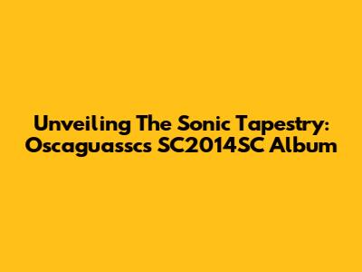 Unveiling The Sonic Tapestry: Oscaguassc's SC2014SC Album