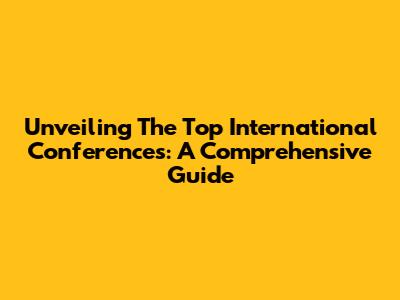 Unveiling The Top International Conferences: A Comprehensive Guide