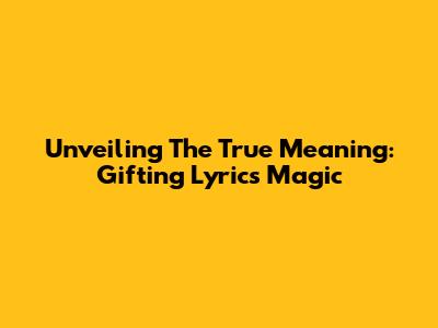 Unveiling The True Meaning: Gifting Lyrics' Magic