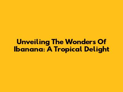Unveiling The Wonders Of Ibanana: A Tropical Delight