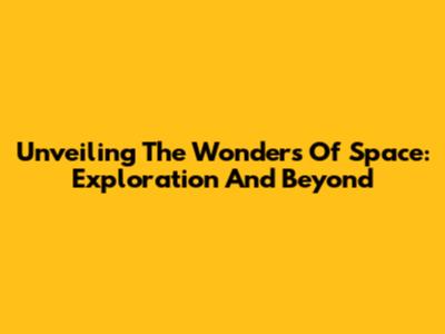 Unveiling The Wonders Of Space: Exploration And Beyond