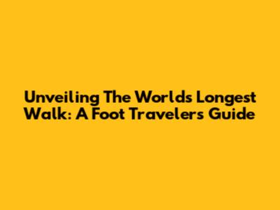 Unveiling The World's Longest Walk: A Foot Traveler's Guide